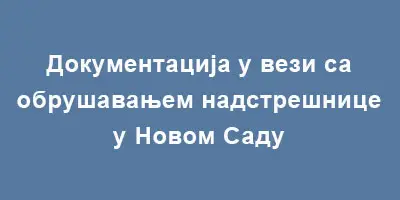 Документација у вези са обрушавањем надстрешнице у Новом Саду